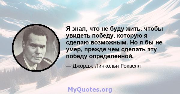 Я знал, что не буду жить, чтобы увидеть победу, которую я сделаю возможным. Но я бы не умер, прежде чем сделать эту победу определенной.