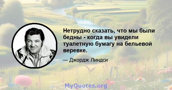 Нетрудно сказать, что мы были бедны - когда вы увидели туалетную бумагу на бельевой веревке.