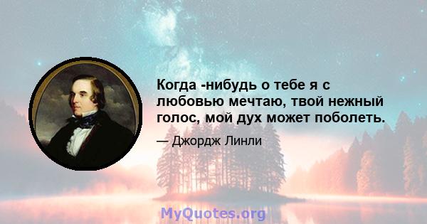 Когда -нибудь о тебе я с любовью мечтаю, твой нежный голос, мой дух может поболеть.