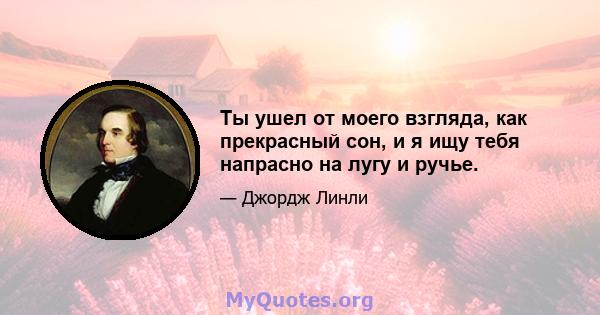 Ты ушел от моего взгляда, как прекрасный сон, и я ищу тебя напрасно на лугу и ручье.