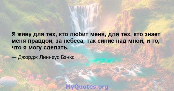 Я живу для тех, кто любит меня, для тех, кто знает меня правдой, за небеса, так синие над мной, и то, что я могу сделать.