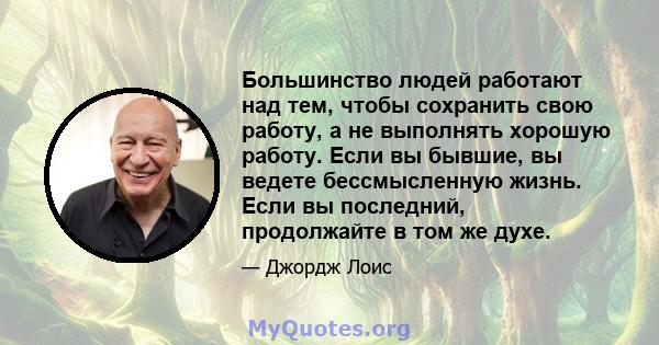 Большинство людей работают над тем, чтобы сохранить свою работу, а не выполнять хорошую работу. Если вы бывшие, вы ведете бессмысленную жизнь. Если вы последний, продолжайте в том же духе.