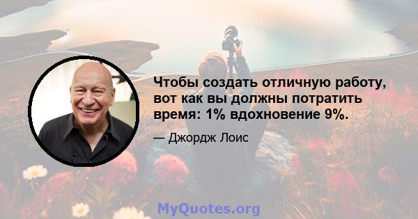 Чтобы создать отличную работу, вот как вы должны потратить время: 1% вдохновение 9%.