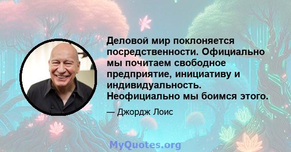 Деловой мир поклоняется посредственности. Официально мы почитаем свободное предприятие, инициативу и индивидуальность. Неофициально мы боимся этого.