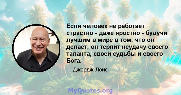 Если человек не работает страстно - даже яростно - будучи лучшим в мире в том, что он делает, он терпит неудачу своего таланта, своей судьбы и своего Бога.