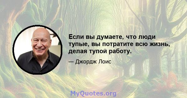 Если вы думаете, что люди тупые, вы потратите всю жизнь, делая тупой работу.