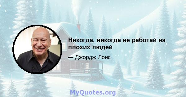 Никогда, никогда не работай на плохих людей