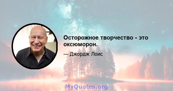 Осторожное творчество - это оксюморон.