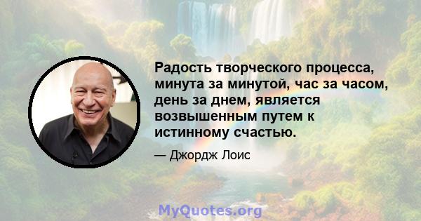 Радость творческого процесса, минута за минутой, час за часом, день за днем, является возвышенным путем к истинному счастью.