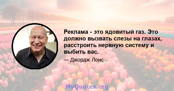 Реклама - это ядовитый газ. Это должно вызвать слезы на глазах, расстроить нервную систему и выбить вас.