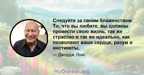 Следуйте за своим блаженством. То, что вы любите, вы должны провести свою жизнь, так же страстно и так же идеально, как позволяют ваше сердце, разум и инстинкты.