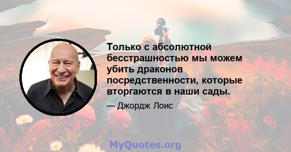 Только с абсолютной бесстрашностью мы можем убить драконов посредственности, которые вторгаются в наши сады.