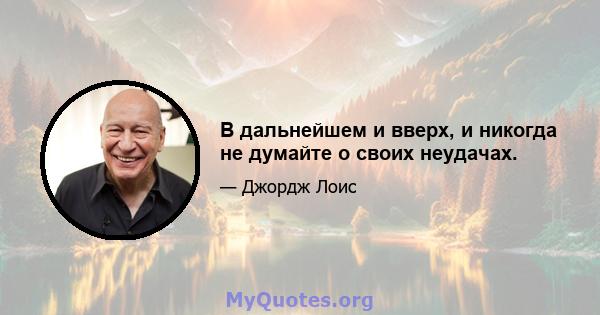 В дальнейшем и вверх, и никогда не думайте о своих неудачах.