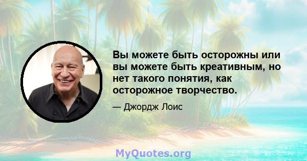 Вы можете быть осторожны или вы можете быть креативным, но нет такого понятия, как осторожное творчество.