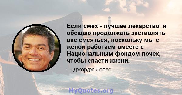 Если смех - лучшее лекарство, я обещаю продолжать заставлять вас смеяться, поскольку мы с женой работаем вместе с Национальным фондом почек, чтобы спасти жизни.