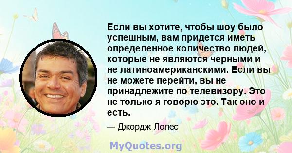 Если вы хотите, чтобы шоу было успешным, вам придется иметь определенное количество людей, которые не являются черными и не латиноамериканскими. Если вы не можете перейти, вы не принадлежите по телевизору. Это не только 