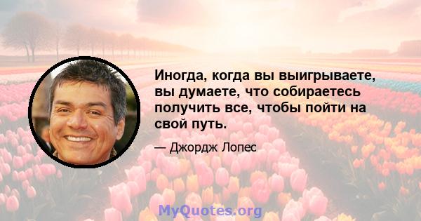 Иногда, когда вы выигрываете, вы думаете, что собираетесь получить все, чтобы пойти на свой путь.