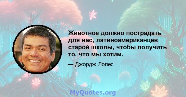 Животное должно пострадать для нас, латиноамериканцев старой школы, чтобы получить то, что мы хотим.