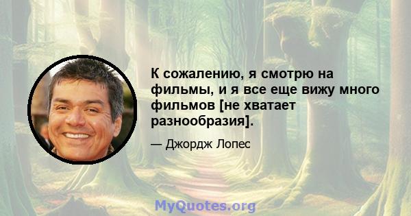 К сожалению, я смотрю на фильмы, и я все еще вижу много фильмов [не хватает разнообразия].