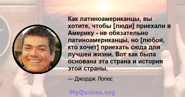 Как латиноамериканцы, вы хотите, чтобы [люди] приехали в Америку - не обязательно латиноамериканцы, но [любой, кто хочет] приехать сюда для лучшей жизни. Вот как была основана эта страна и история этой страны.