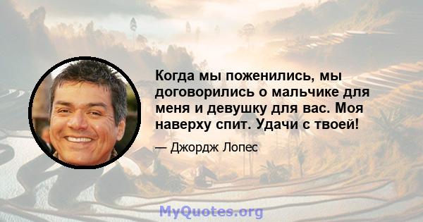 Когда мы поженились, мы договорились о мальчике для меня и девушку для вас. Моя наверху спит. Удачи с твоей!