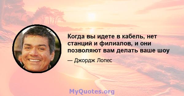 Когда вы идете в кабель, нет станций и филиалов, и они позволяют вам делать ваше шоу