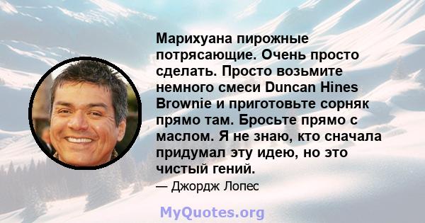 Марихуана пирожные потрясающие. Очень просто сделать. Просто возьмите немного смеси Duncan Hines Brownie и приготовьте сорняк прямо там. Бросьте прямо с маслом. Я не знаю, кто сначала придумал эту идею, но это чистый