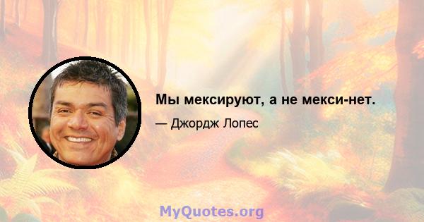 Мы мексируют, а не мекси-нет.