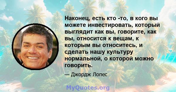 Наконец, есть кто -то, в кого вы можете инвестировать, который выглядит как вы, говорите, как вы, относится к вещам, к которым вы относитесь, и сделать нашу культуру нормальной, о которой можно говорить.