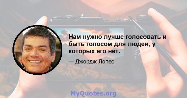 Нам нужно лучше голосовать и быть голосом для людей, у которых его нет.