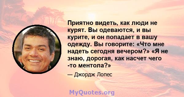 Приятно видеть, как люди не курят. Вы одеваются, и вы курите, и он попадает в вашу одежду. Вы говорите: «Что мне надеть сегодня вечером?» «Я не знаю, дорогая, как насчет чего -то ментола?»