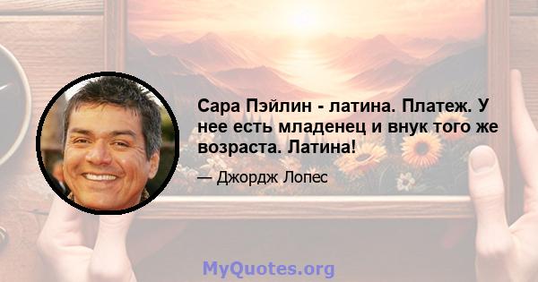 Сара Пэйлин - латина. Платеж. У нее есть младенец и внук того же возраста. Латина!