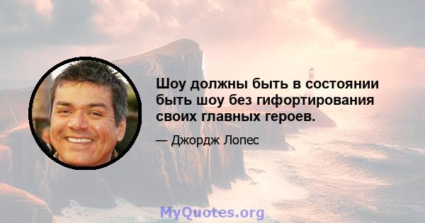 Шоу должны быть в состоянии быть шоу без гифортирования своих главных героев.