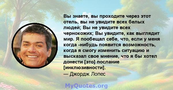 Вы знаете, вы проходите через этот отель, вы не увидите всех белых людей; Вы не увидите всех чернокожих; Вы увидите, как выглядит мир. Я пообещал себе, что, если у меня когда -нибудь появится возможность, когда я смогу