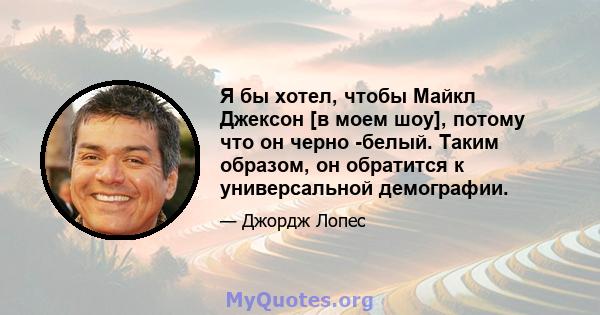 Я бы хотел, чтобы Майкл Джексон [в моем шоу], потому что он черно -белый. Таким образом, он обратится к универсальной демографии.