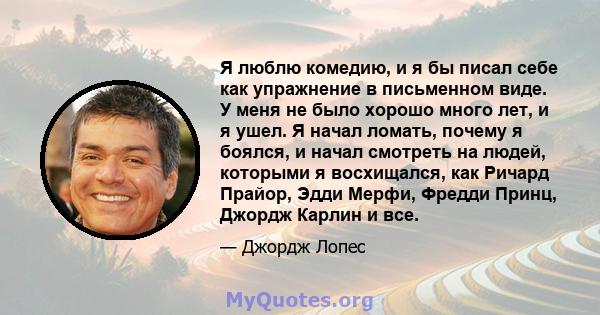 Я люблю комедию, и я бы писал себе как упражнение в письменном виде. У меня не было хорошо много лет, и я ушел. Я начал ломать, почему я боялся, и начал смотреть на людей, которыми я восхищался, как Ричард Прайор, Эдди