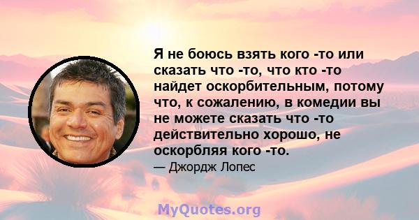 Я не боюсь взять кого -то или сказать что -то, что кто -то найдет оскорбительным, потому что, к сожалению, в комедии вы не можете сказать что -то действительно хорошо, не оскорбляя кого -то.