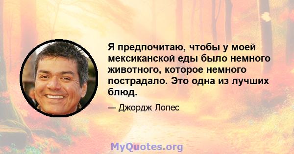 Я предпочитаю, чтобы у моей мексиканской еды было немного животного, которое немного пострадало. Это одна из лучших блюд.