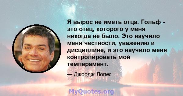 Я вырос не иметь отца. Гольф - это отец, которого у меня никогда не было. Это научило меня честности, уважению и дисциплине, и это научило меня контролировать мой темперамент.