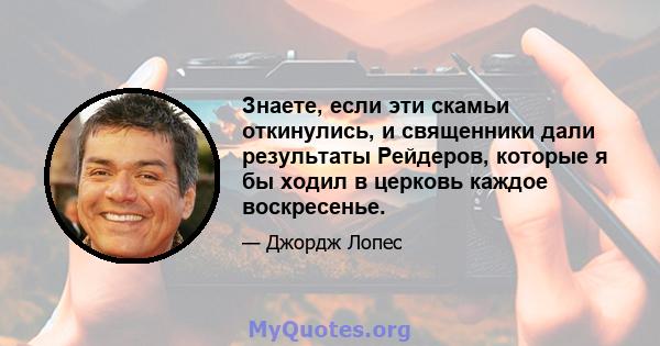 Знаете, если эти скамьи откинулись, и священники дали результаты Рейдеров, которые я бы ходил в церковь каждое воскресенье.