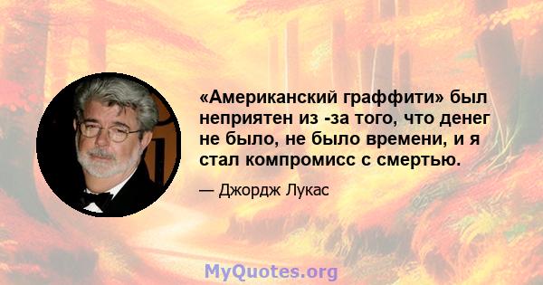 «Американский граффити» был неприятен из -за того, что денег не было, не было времени, и я стал компромисс с смертью.