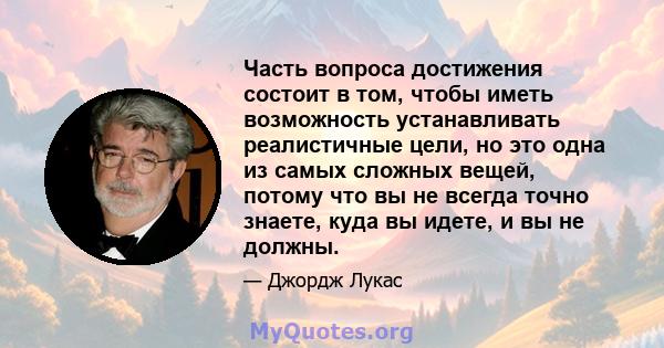 Часть вопроса достижения состоит в том, чтобы иметь возможность устанавливать реалистичные цели, но это одна из самых сложных вещей, потому что вы не всегда точно знаете, куда вы идете, и вы не должны.