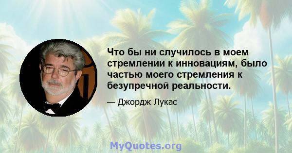 Что бы ни случилось в моем стремлении к инновациям, было частью моего стремления к безупречной реальности.