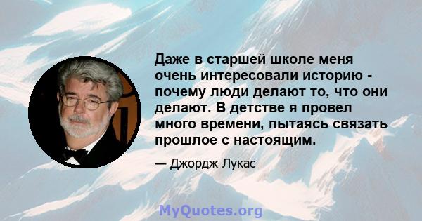 Даже в старшей школе меня очень интересовали историю - почему люди делают то, что они делают. В детстве я провел много времени, пытаясь связать прошлое с настоящим.