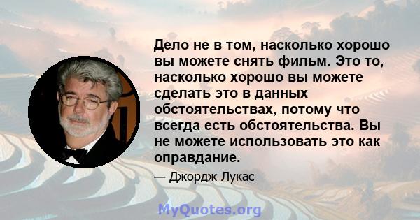 Дело не в том, насколько хорошо вы можете снять фильм. Это то, насколько хорошо вы можете сделать это в данных обстоятельствах, потому что всегда есть обстоятельства. Вы не можете использовать это как оправдание.