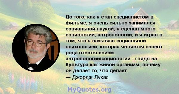 До того, как я стал специалистом в фильме, я очень сильно занимался социальной наукой, я сделал много социологии, антропологии, и я играл в том, что я называю социальной психологией, которая является своего рода