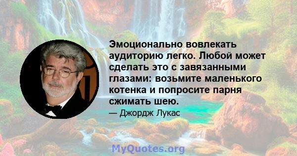 Эмоционально вовлекать аудиторию легко. Любой может сделать это с завязанными глазами: возьмите маленького котенка и попросите парня сжимать шею.