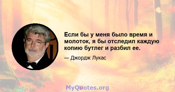 Если бы у меня было время и молоток, я бы отследил каждую копию бутлег и разбил ее.