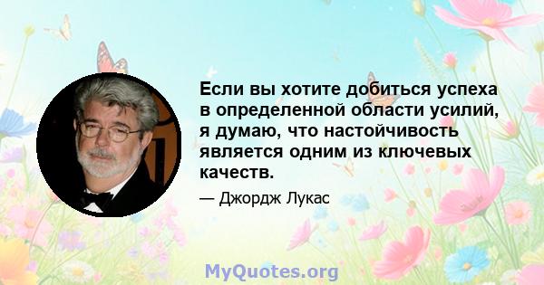 Если вы хотите добиться успеха в определенной области усилий, я думаю, что настойчивость является одним из ключевых качеств.