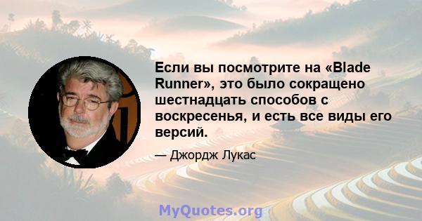 Если вы посмотрите на «Blade Runner», это было сокращено шестнадцать способов с воскресенья, и есть все виды его версий.